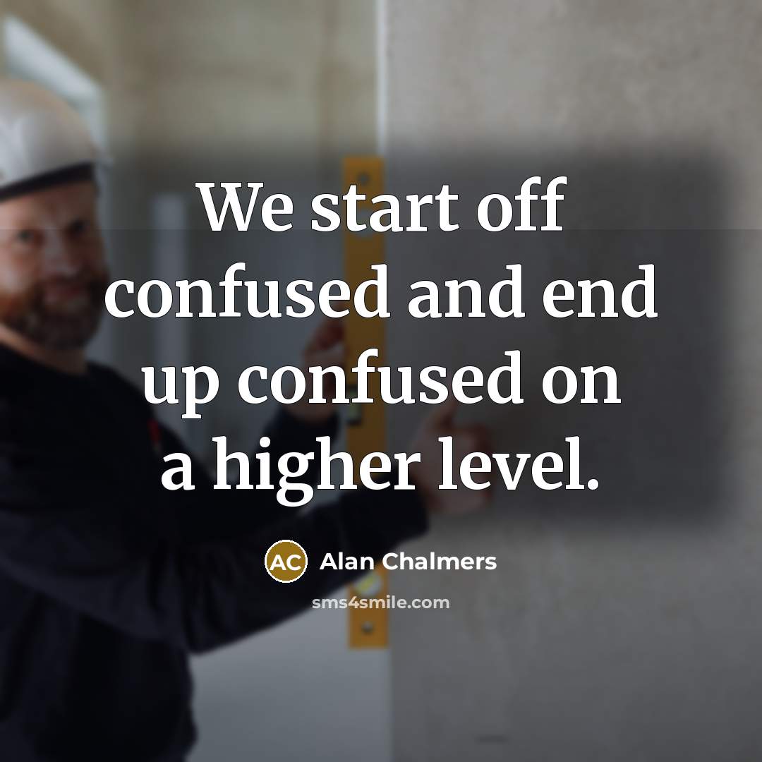 “We start off confused and end up confused on a higher level.” quote by Alan Chalmers