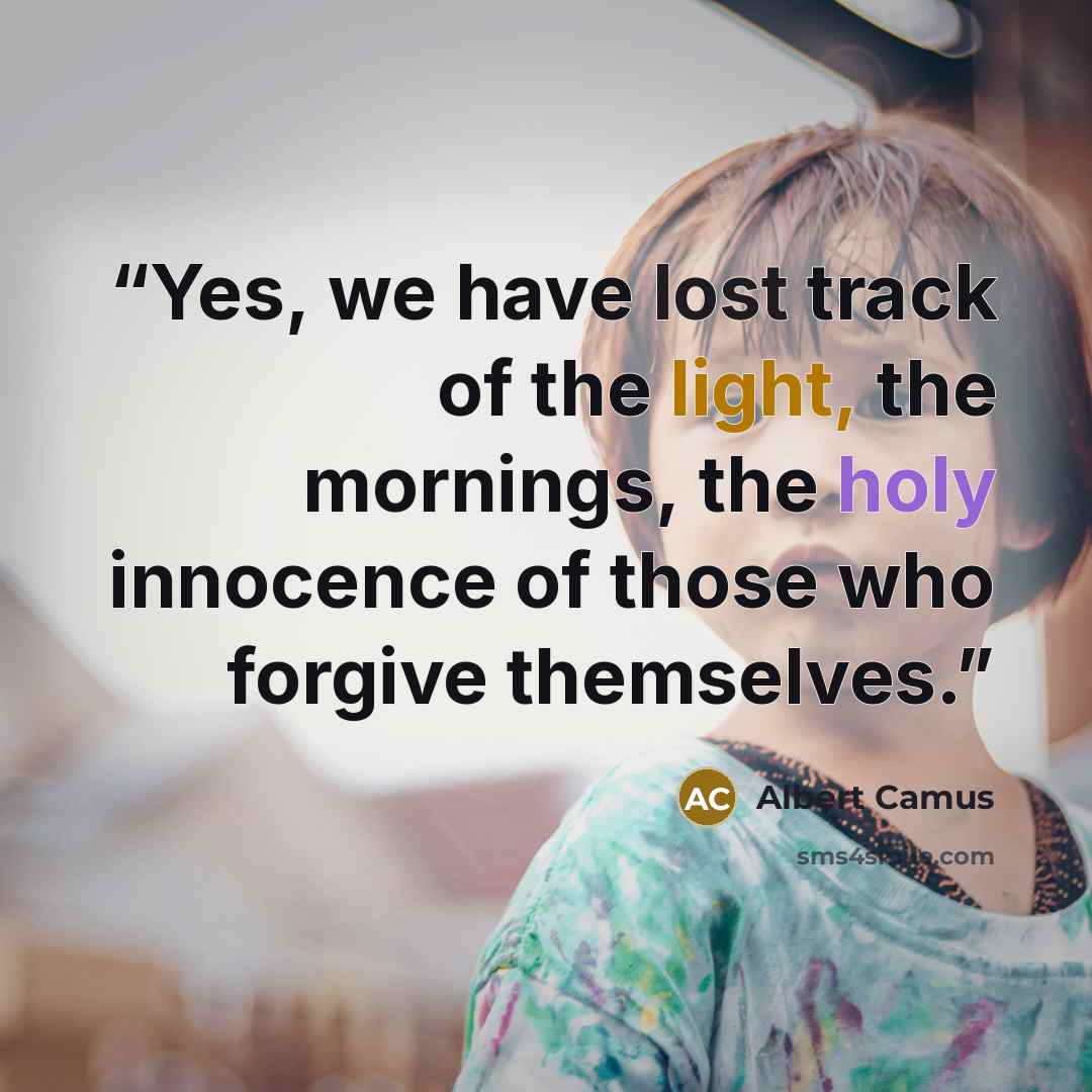 “Yes, we have lost track of the light, the mornings, the holy innocence of those who forgive themselves.” quote by Albert Camus