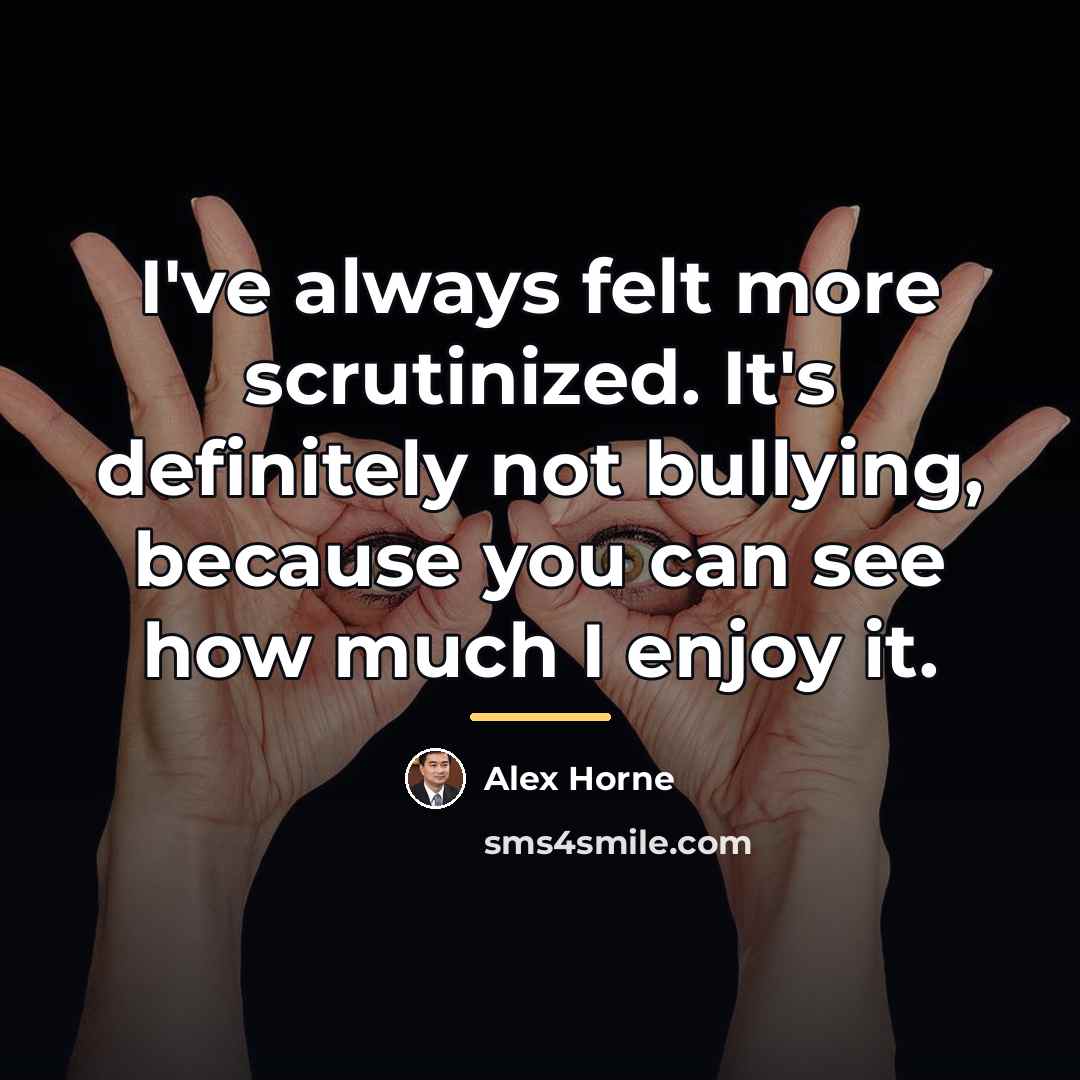 “I've always felt more scrutinized. It's definitely not bullying, because…” quote by Alex Horne