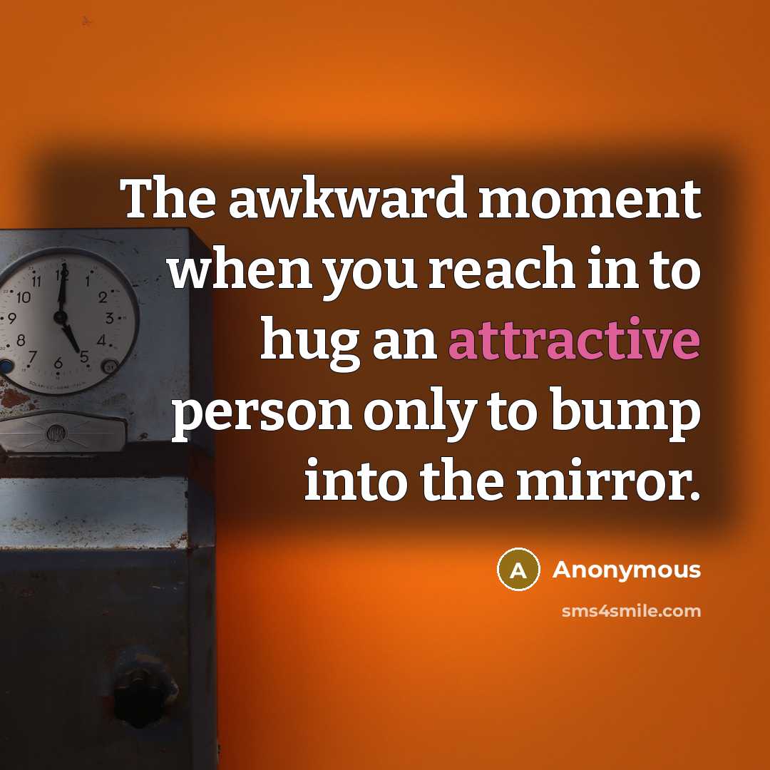 “The awkward moment when you reach in to hug an attractive person only to bump into the mirror.” quote by Anonymous