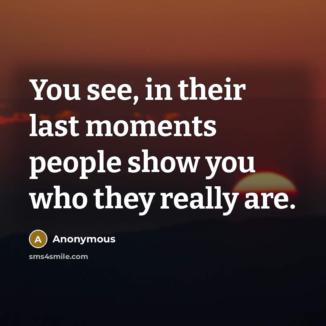“You see, in their last moments people show you who…” quote by Anonymous