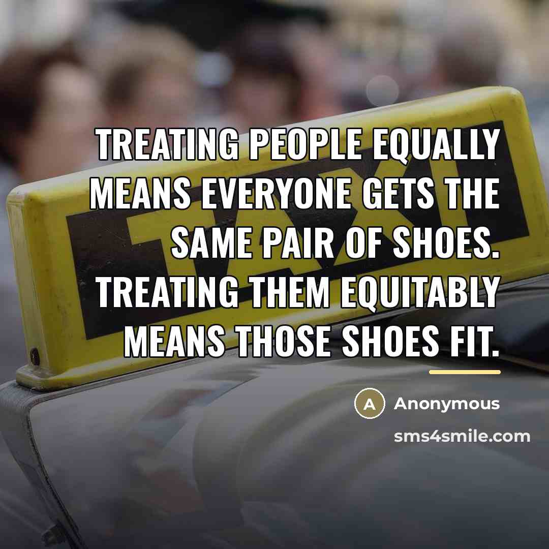 “Treating people equally means everyone gets the same pair of…” quote by Anonymous