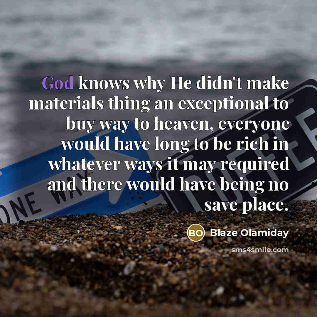 “God knows why He didn't make materials thing an exceptional to buy way to heaven, everyone would have long to be rich in whatever ways it may required and there would have being no save place.” quote by Blaze Olamiday