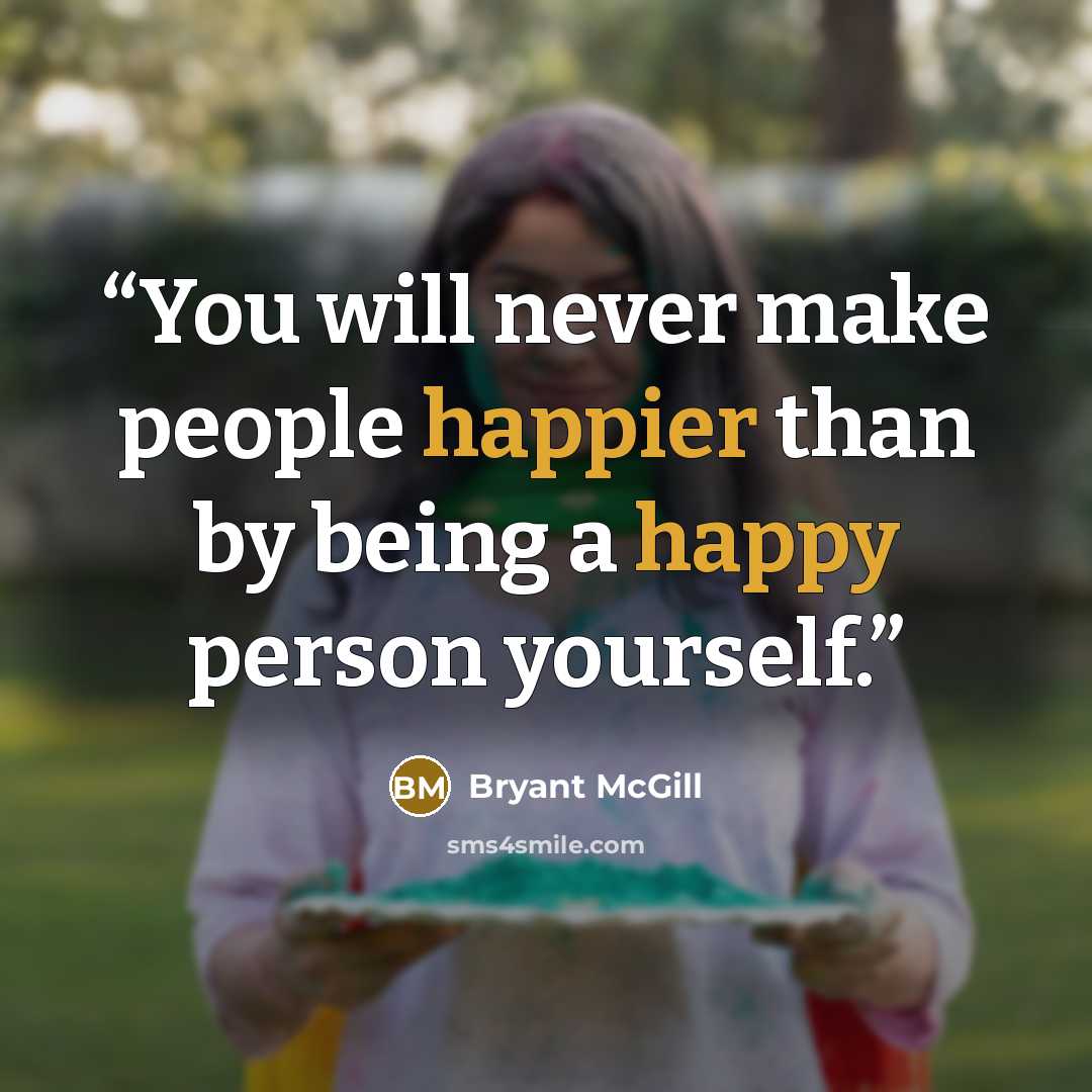 “You will never make people happier than by being a happy person yourself.” quote by Bryant McGill
