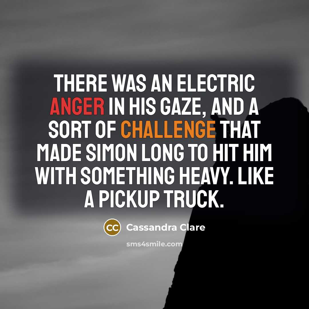 “There was an electric anger in his gaze, and a sort of challenge that made Simon long to hit him with something heavy. Like a pickup truck.” quote by Cassandra Clare