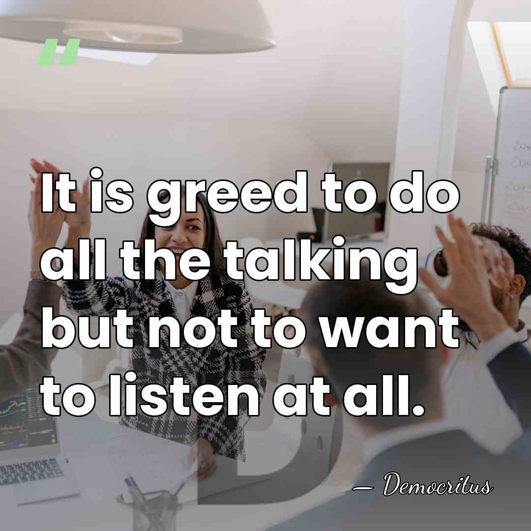 It is greed to do all the talking but not to want&hellip; - Democritus