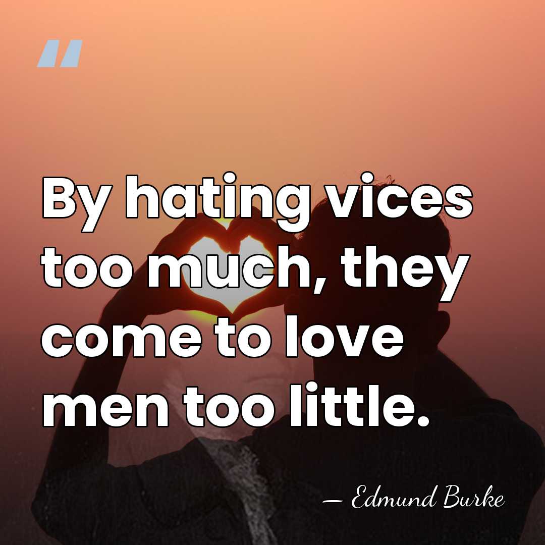 By hating vices too much, they come to love men too little. - Edmund Burke