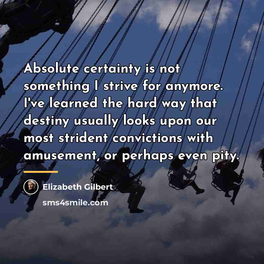 “Absolute certainty is not something I strive for anymore. I've…” quote by Elizabeth Gilbert