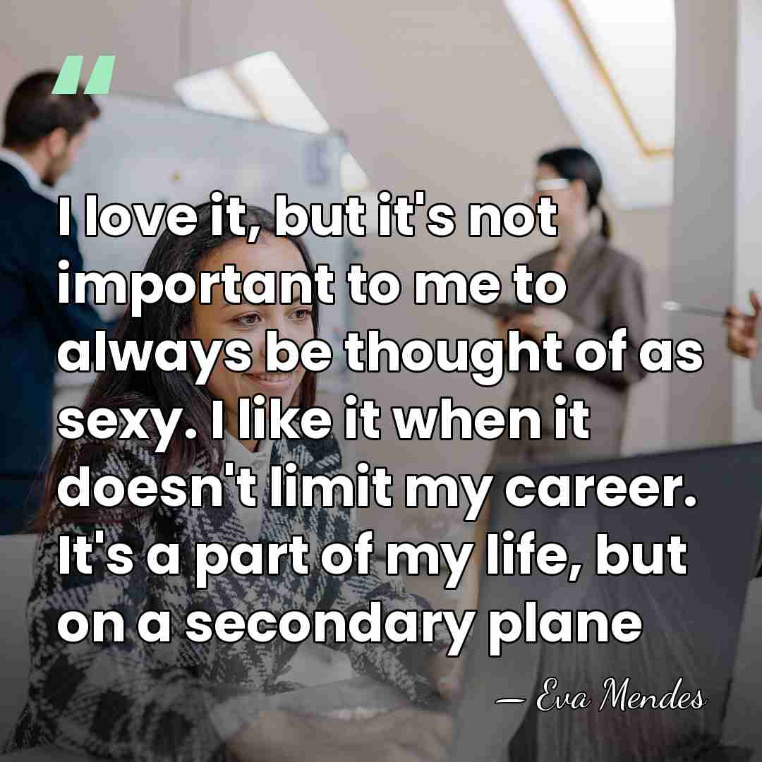 I love it, but it's not important to me to always be&hellip; - Eva Mendes