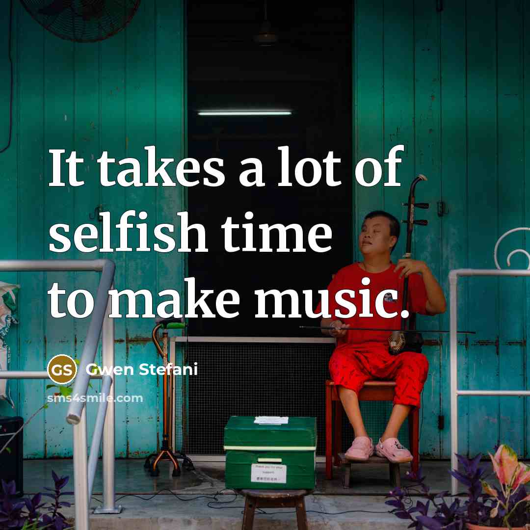 “It takes a lot of selfish time to make music.…” quote by Gwen Stefani