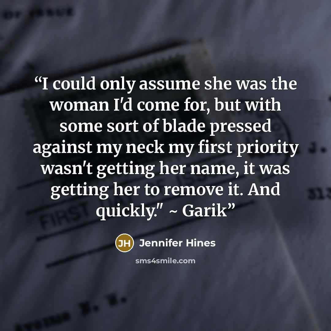 “I could only assume she was the woman I'd come for, but with some sort of blade pressed against my neck my first priority wasn't getting her name, it was getting her to remove it. And quickly." ~ Garik” quote by Jennifer Hines