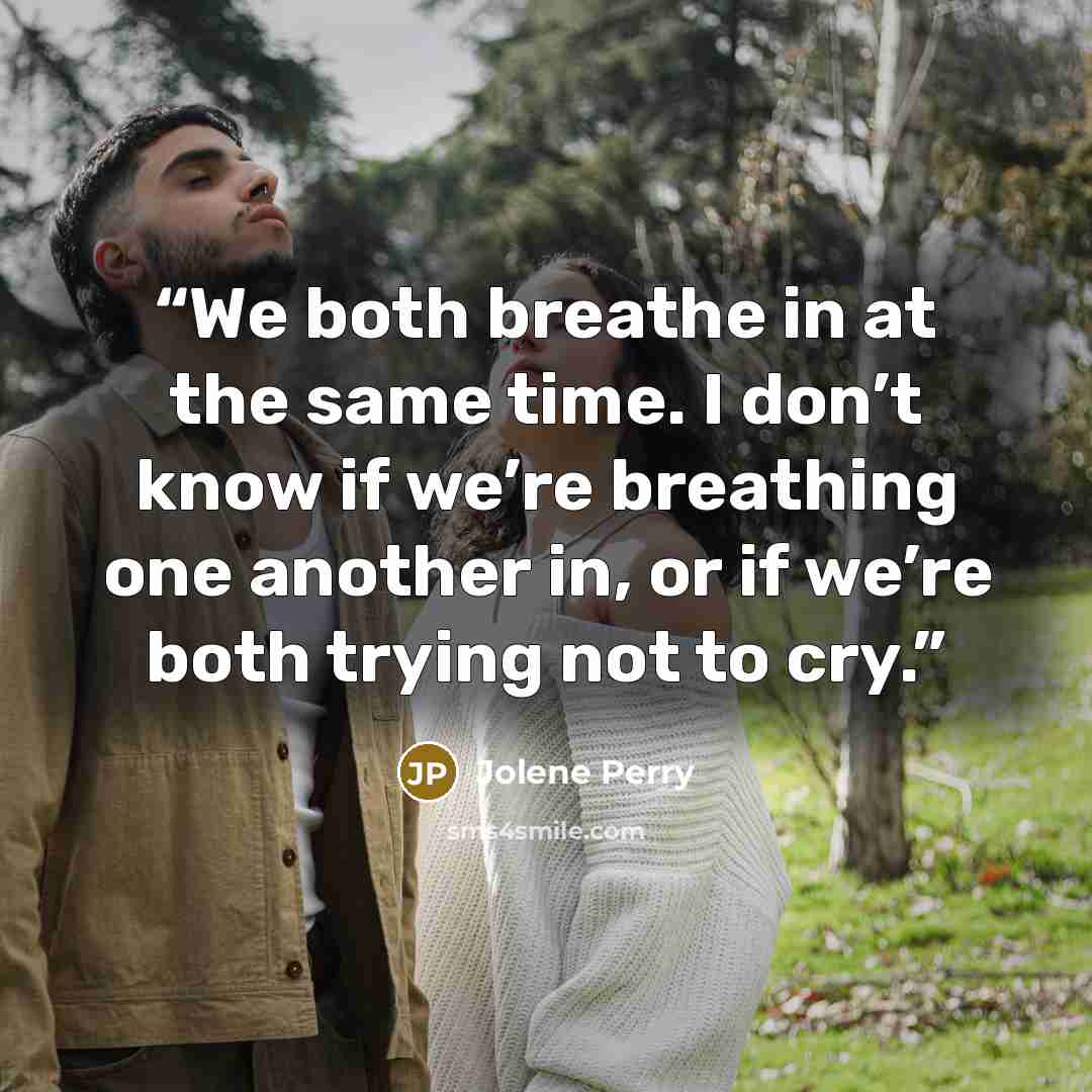 “We both breathe in at the same time. I don’t know if we’re breathing one another in, or if we’re both trying not to cry.” quote by Jolene Perry