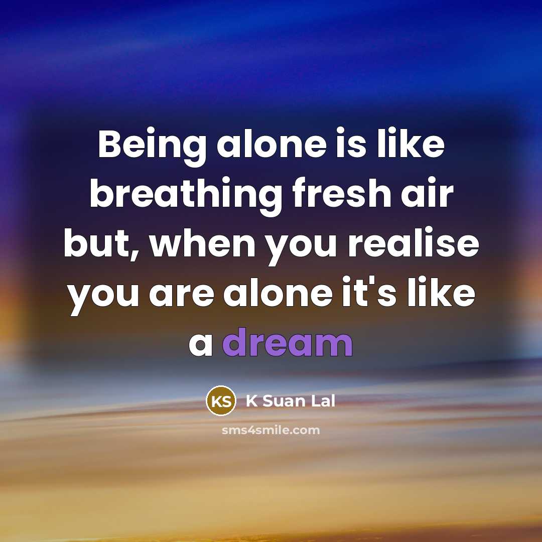 “Being alone is like breathing fresh air but, when you realise you are alone it's like a dream” quote by K Suan Lal
