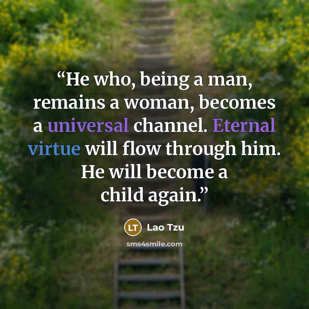 “He who, being a man, remains a woman, becomes a universal channel. Eternal virtue will flow through him. He will become a child again.” quote by Lao Tzu
