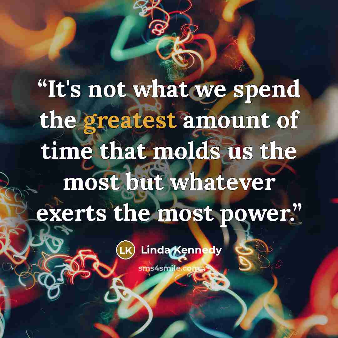 “It's not what we spend the greatest amount of time that molds us the most but whatever exerts the most power.” quote by Linda Kennedy