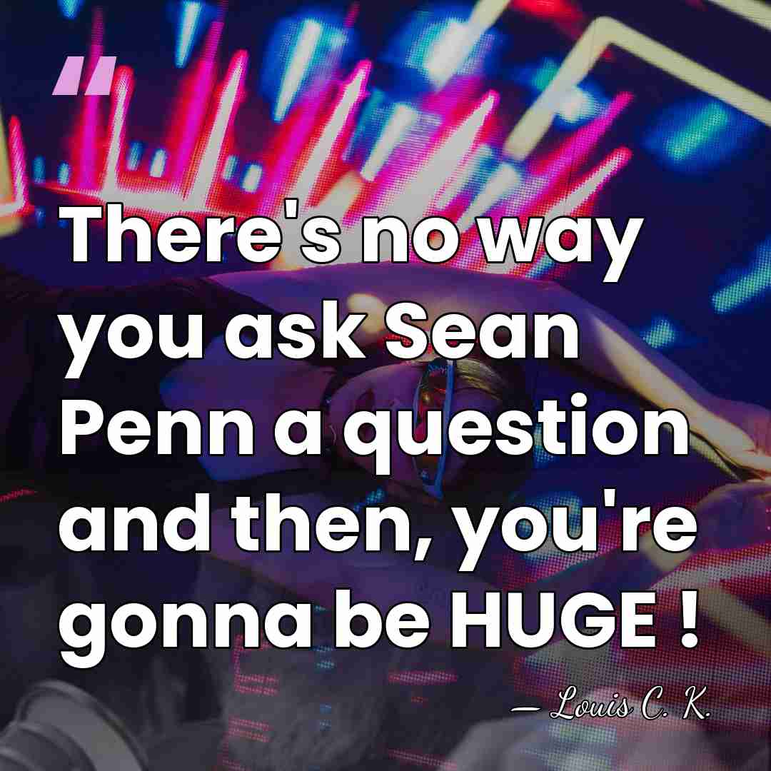 There's no way you ask Sean Penn a question and then, you're&hellip; - Louis C. K.