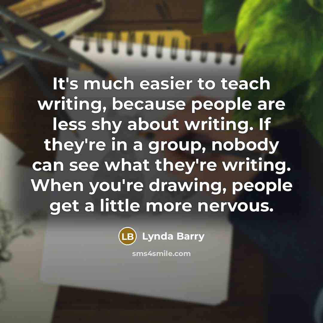 “It's much easier to teach writing, because people are less…” quote by Lynda Barry