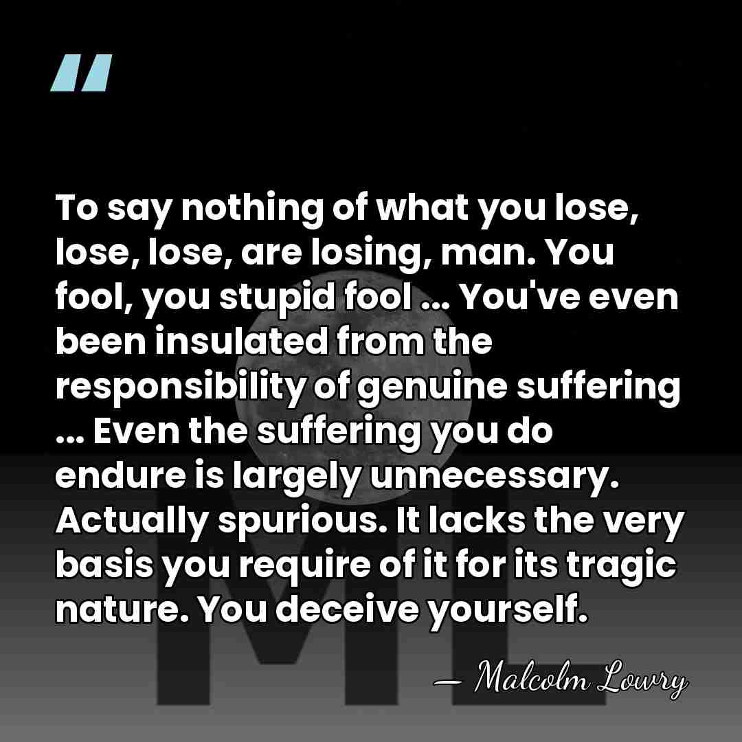 To say nothing of what you lose, lose, lose, are losing, man.&hellip; - Malcolm Lowry