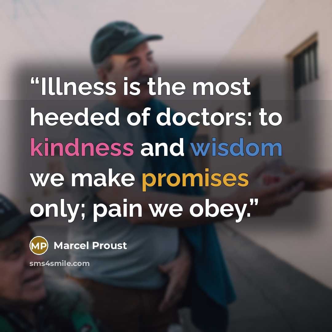 “Illness is the most heeded of doctors: to kindness and wisdom we make promises only; pain we obey.” quote by Marcel Proust
