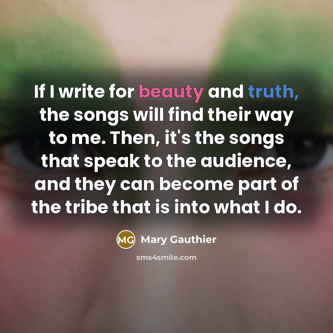“If I write for beauty and truth, the songs will…” quote by Mary Gauthier