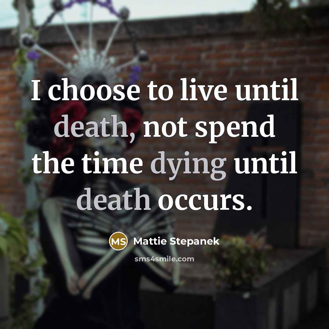“I choose to live until death, not spend the time dying until death occurs.” quote by Mattie Stepanek