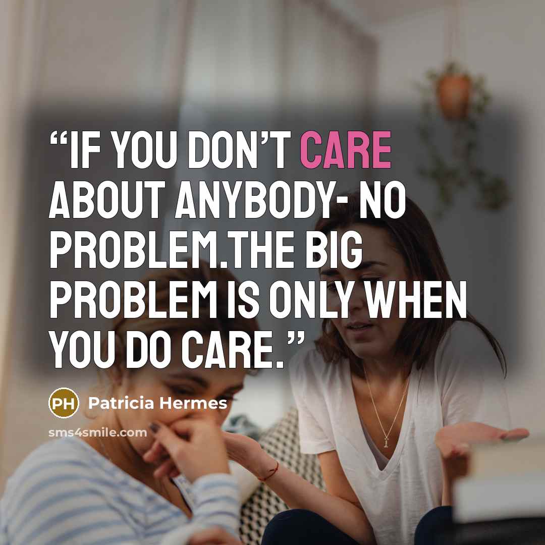 “If you don’t care about anybody- no problem.The big problem is only when you do care.” quote by Patricia Hermes