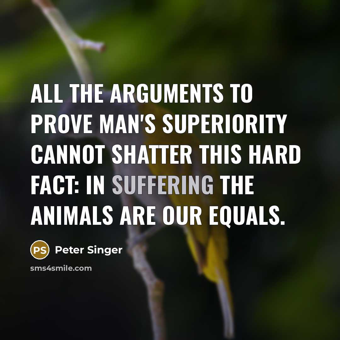 “All the arguments to prove man's superiority cannot shatter this…” quote by Peter Singer