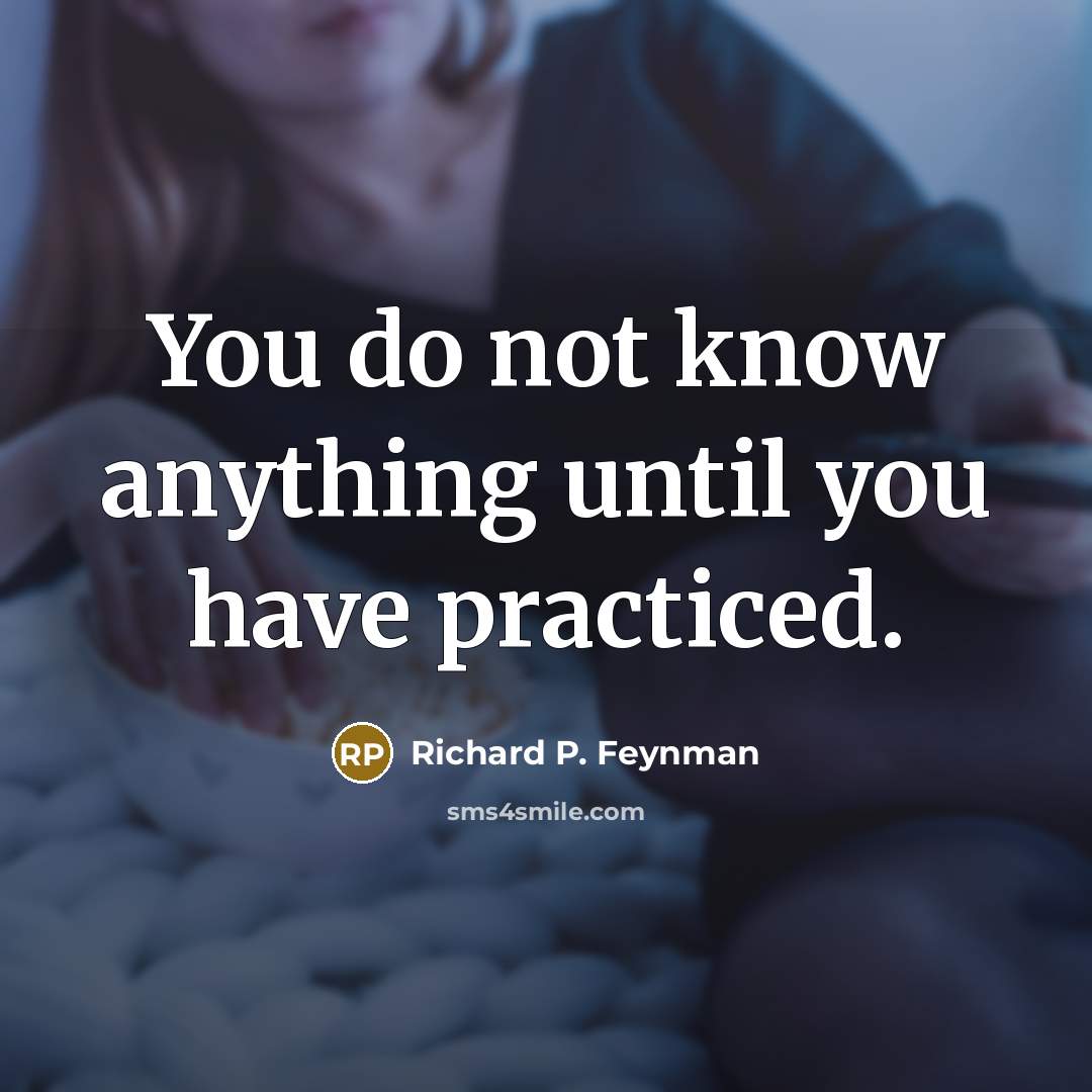 “You do not know anything until you have practiced.…” quote by Richard P. Feynman