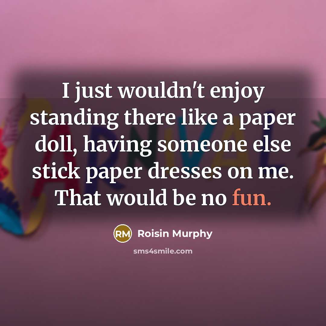 “I just wouldn't enjoy standing there like a paper doll,…” quote by Roisin Murphy