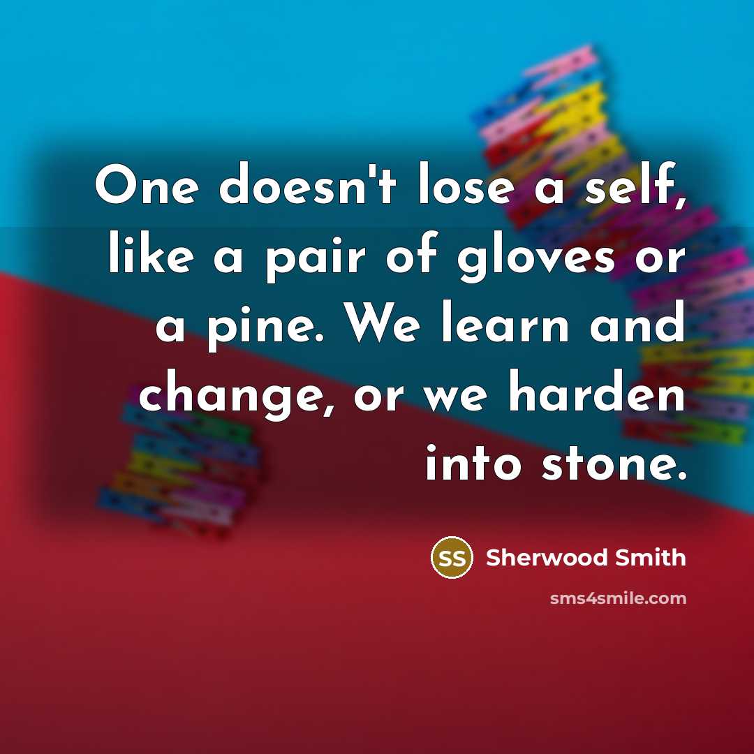 “One doesn't lose a self, like a pair of gloves or a pine. We learn and change, or we harden into stone.” quote by Sherwood Smith