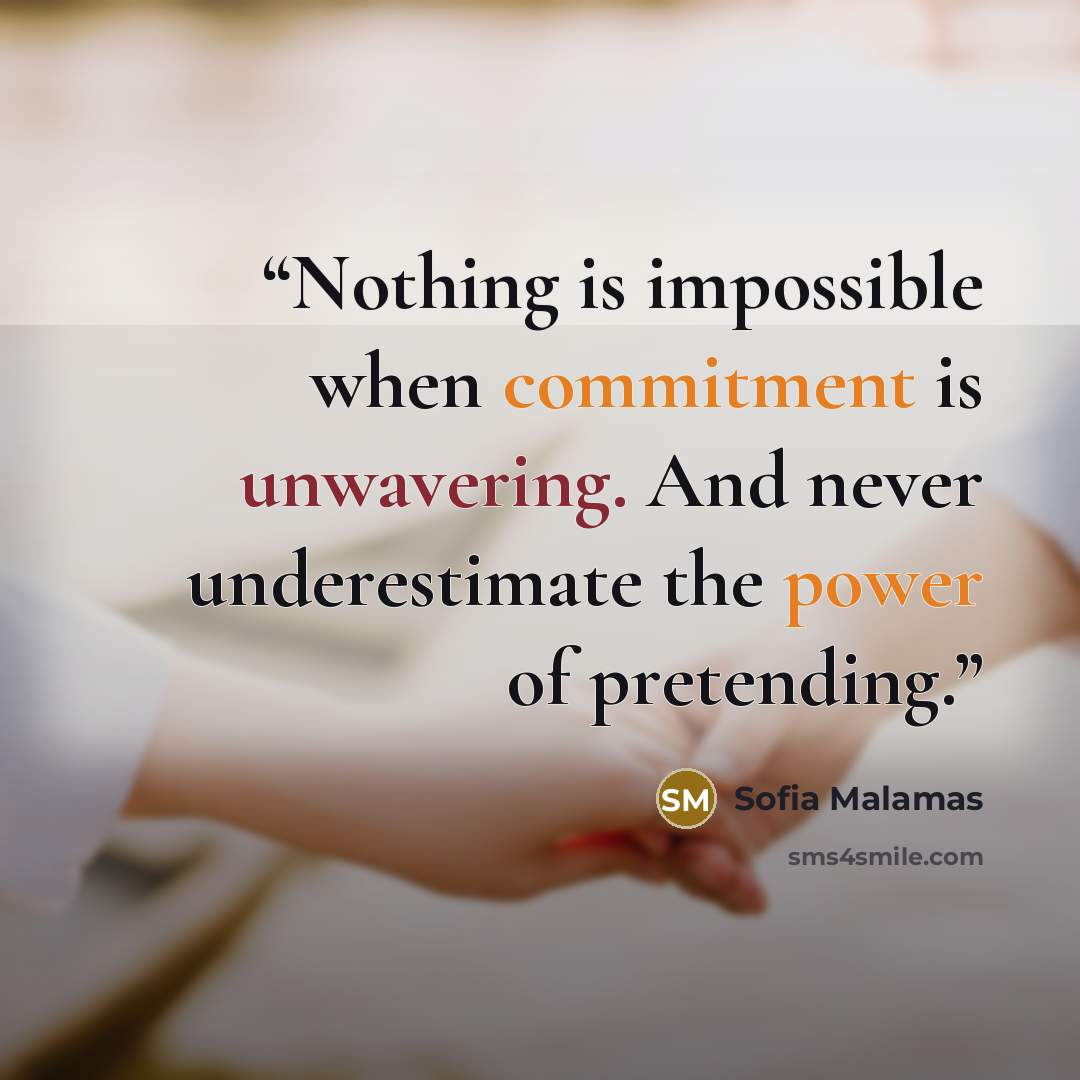 “Nothing is impossible when commitment is unwavering. And never underestimate the power of pretending.” quote by Sofia Malamas