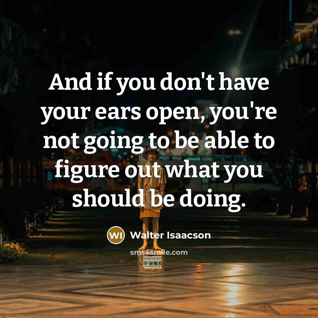 “And if you don't have your ears open, you're not…” quote by Walter Isaacson