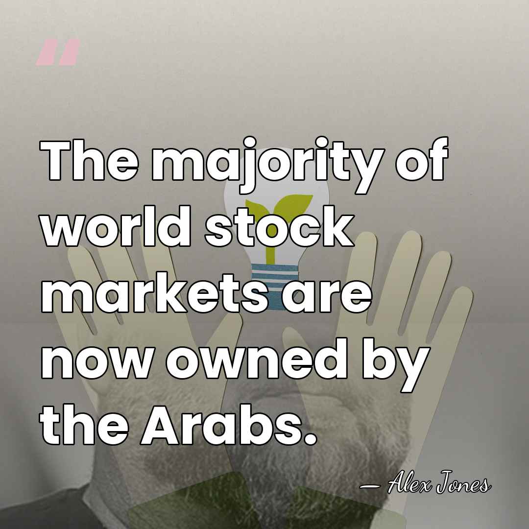 The majority of world stock markets are now owned by the Arabs. - Alex Jones