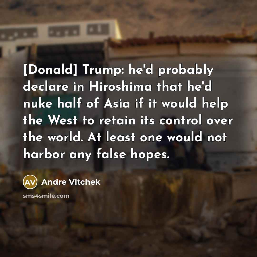 “[Donald] Trump: he'd probably declare in Hiroshima that he'd nuke…” quote by Andre Vltchek