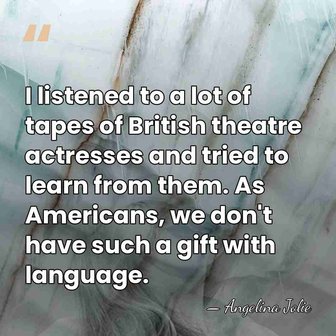 I listened to a lot of tapes of British theatre actresses and&hellip; - Angelina Jolie