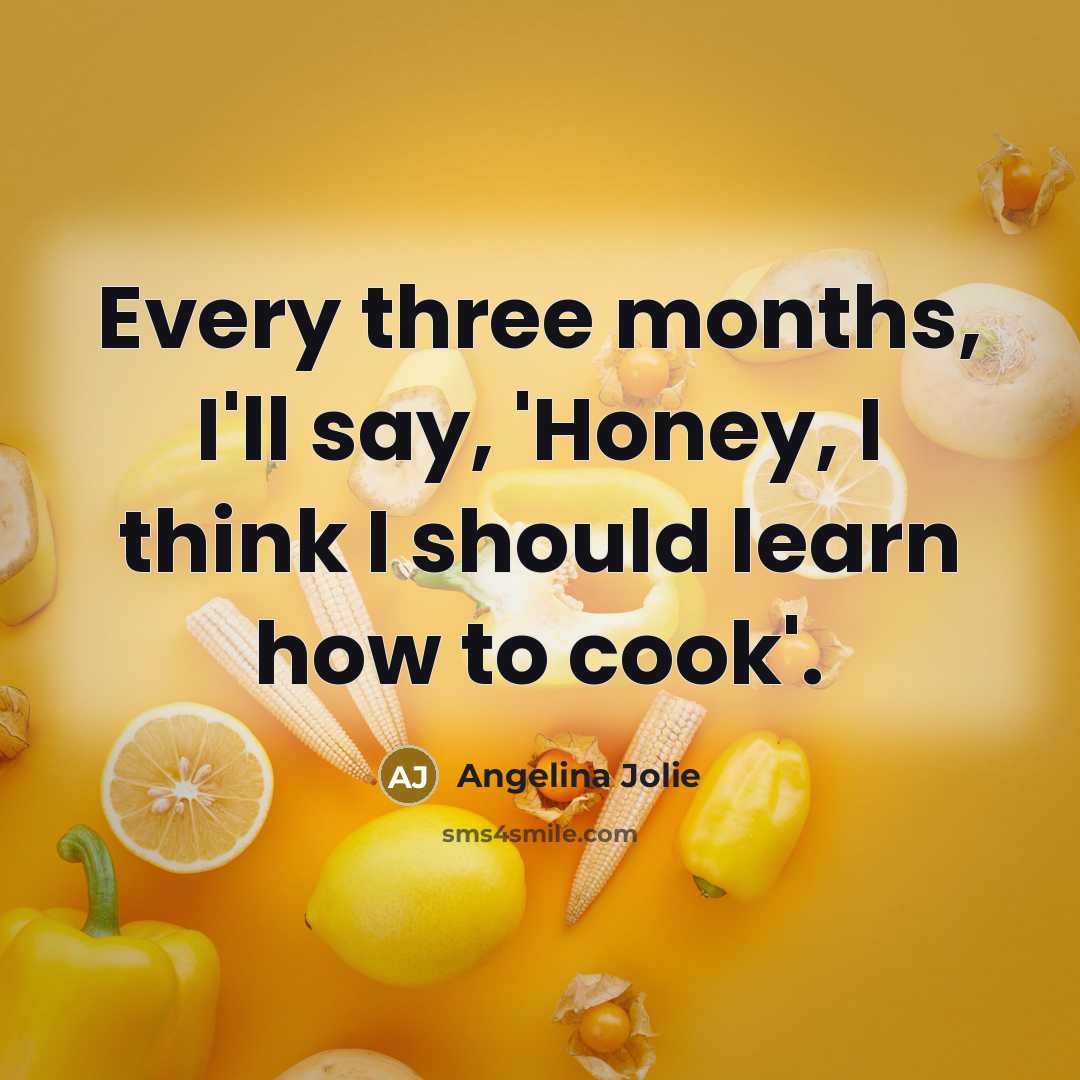 “Every three months, I'll say, 'Honey, I think I should learn how to cook'.” quote by Angelina Jolie