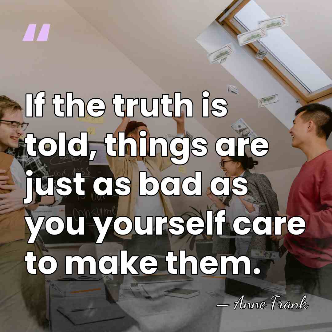 If the truth is told, things are just as bad as you&hellip; - Anne Frank