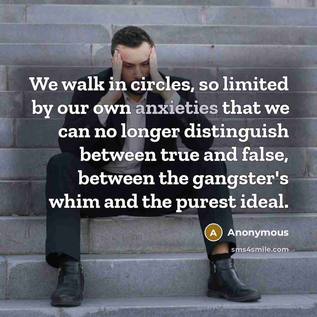 “We walk in circles, so limited by our own anxieties that we can no longer distinguish between true and false, between the gangster's whim and the purest ideal.” quote by Anonymous
