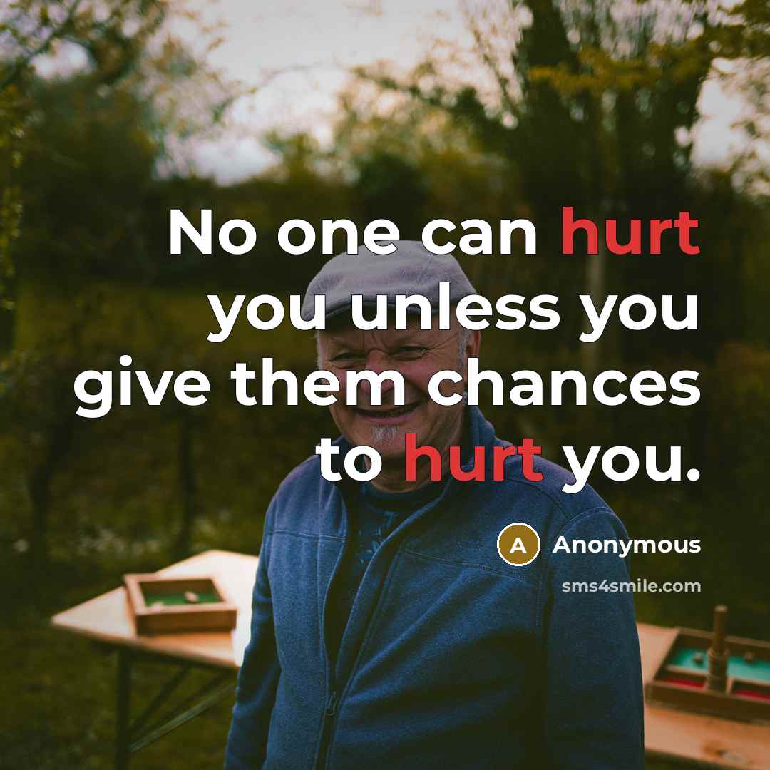 “No one can hurt you unless you give them chances to hurt you.” quote by Anonymous