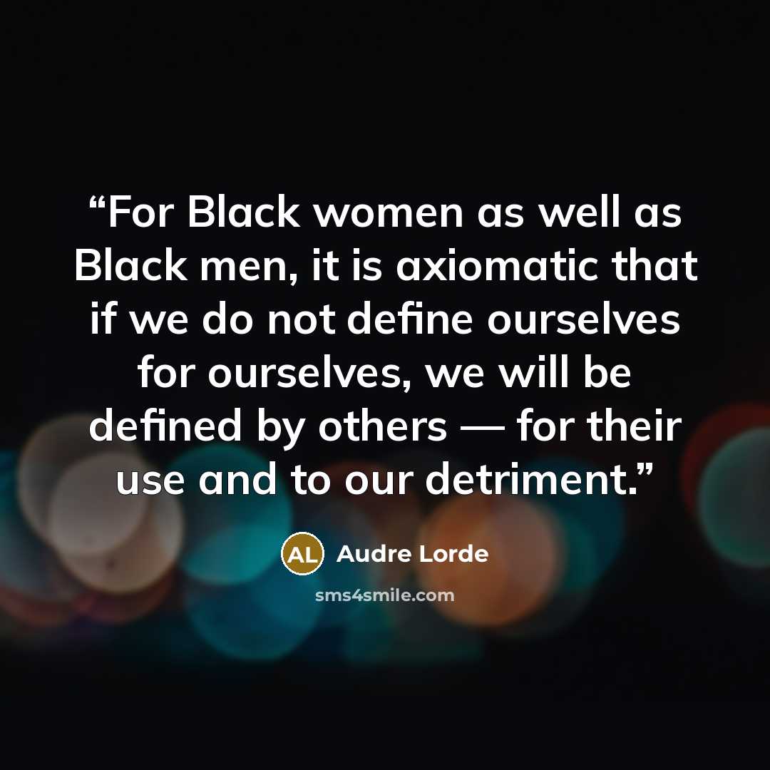 “For Black women as well as Black men, it is axiomatic that if we do not define ourselves for ourselves, we will be defined by others — for their use and to our detriment.” quote by Audre Lorde