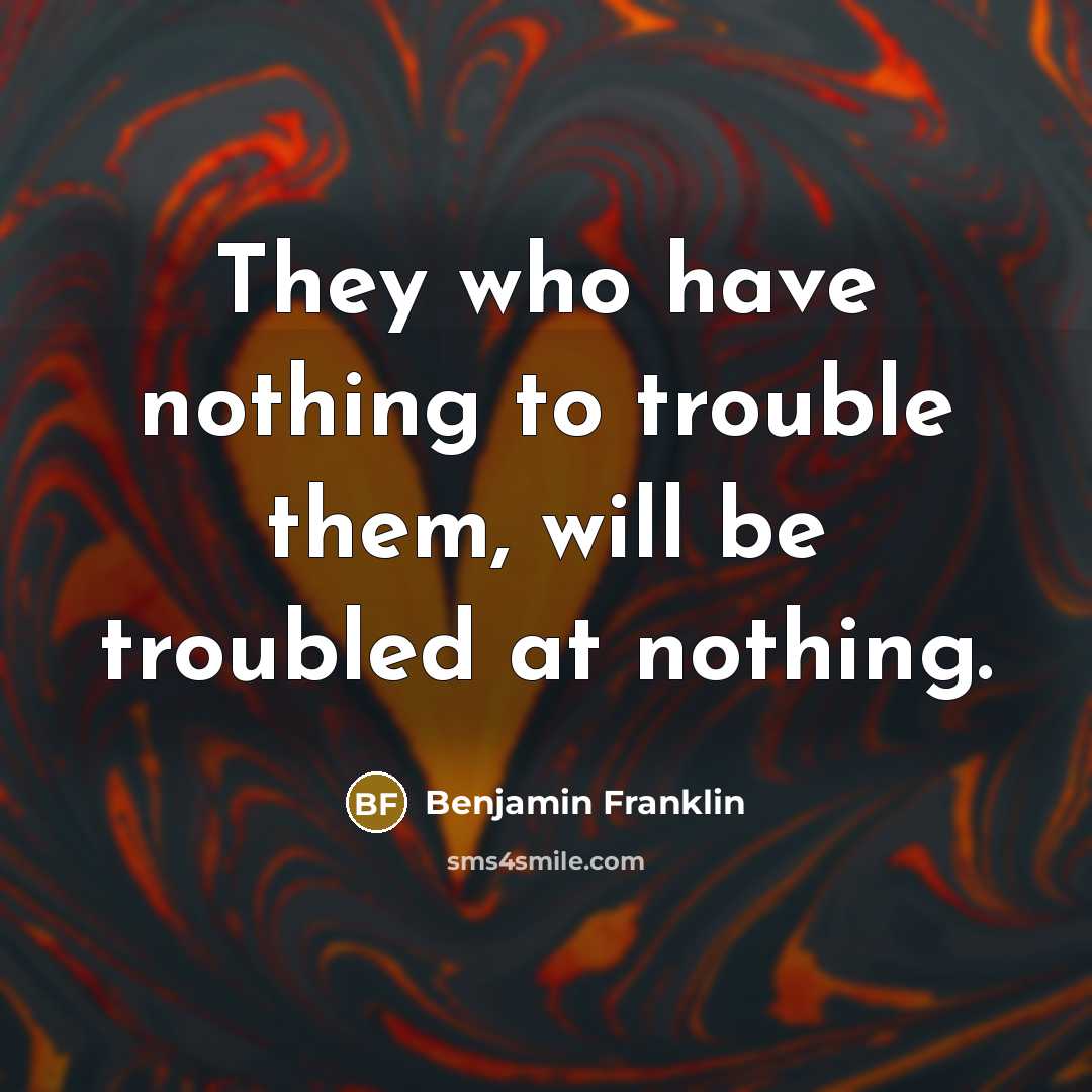 “They who have nothing to trouble them, will be troubled…” quote by Benjamin Franklin