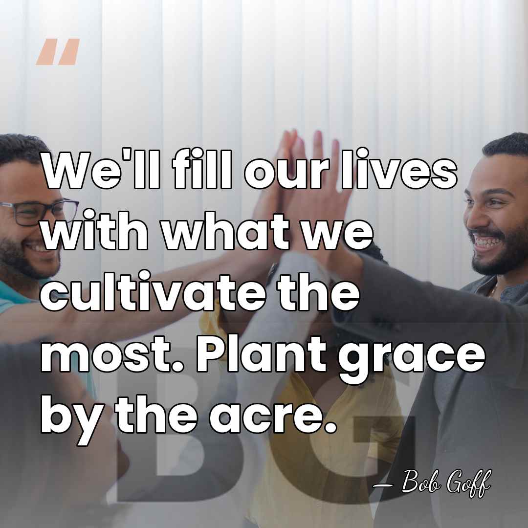 We'll fill our lives with what we cultivate the most. Plant grace&hellip; - Bob Goff