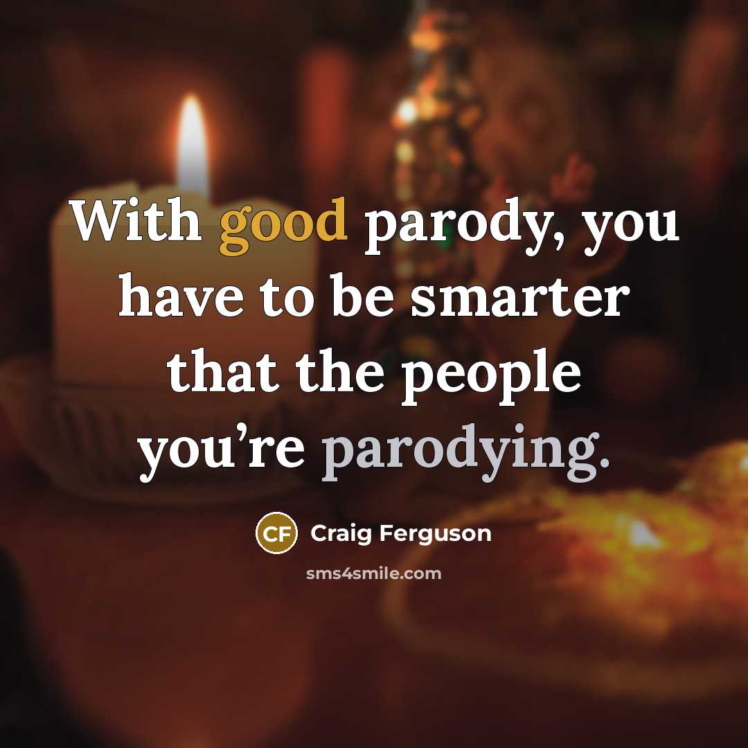 “With good parody, you have to be smarter that the people you’re parodying.” quote by Craig Ferguson
