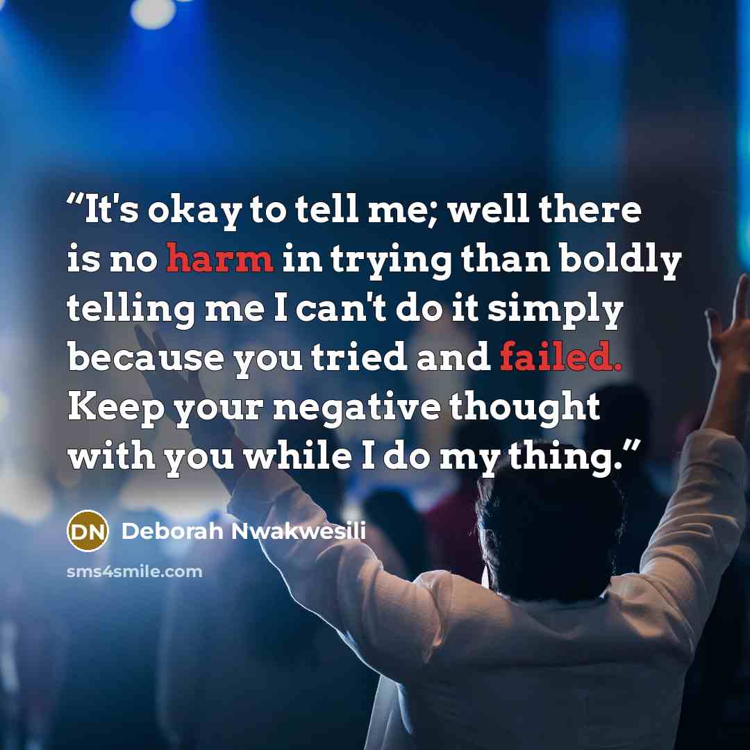 “It's okay to tell me; well there is no harm in trying than boldly telling me I can't do it simply because you tried and failed. Keep your negative thought with you while I do my thing.” quote by Deborah Nwakwesili