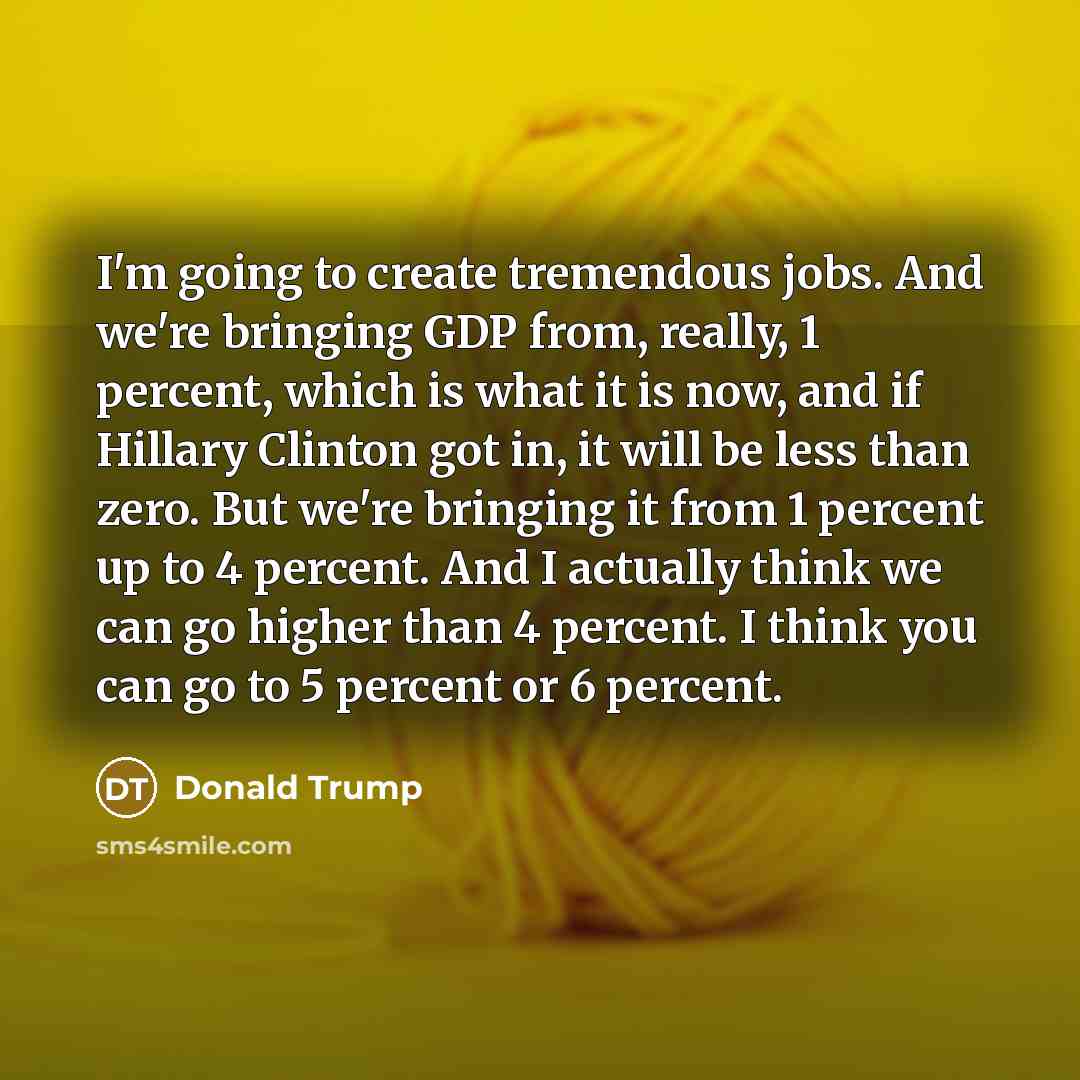 “I'm going to create tremendous jobs. And we're bringing GDP…” quote by Donald Trump