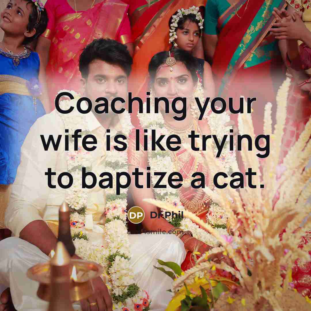 “Coaching your wife is like trying to baptize a cat.…” quote by Dr Phil