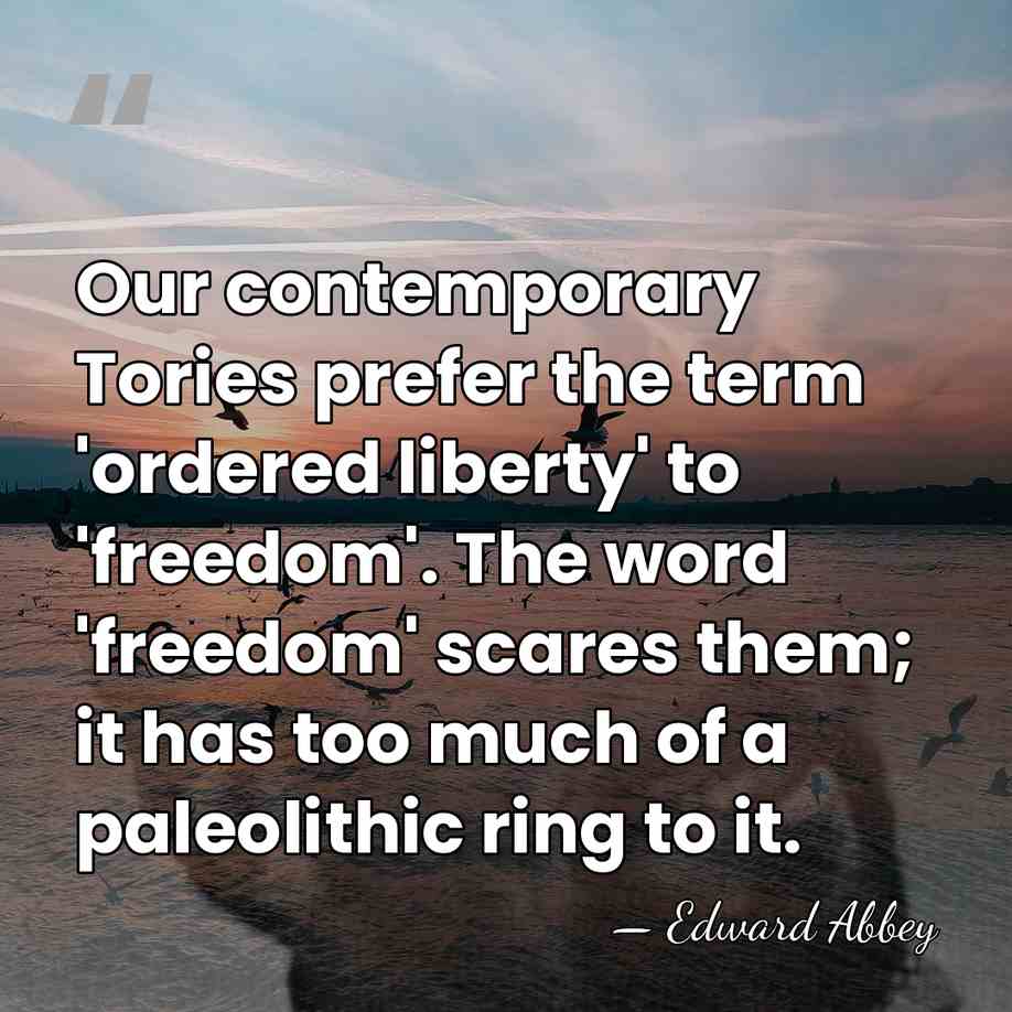 Our contemporary Tories prefer the term 'ordered liberty' to 'freedom'. The word&hellip; - Edward Abbey