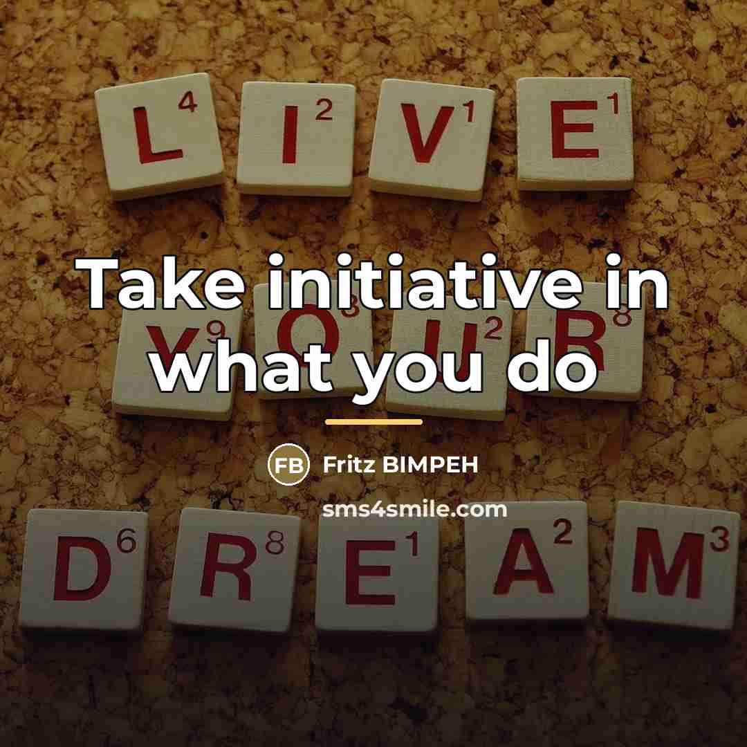 “Take initiative in what you do…” quote by Fritz BIMPEH