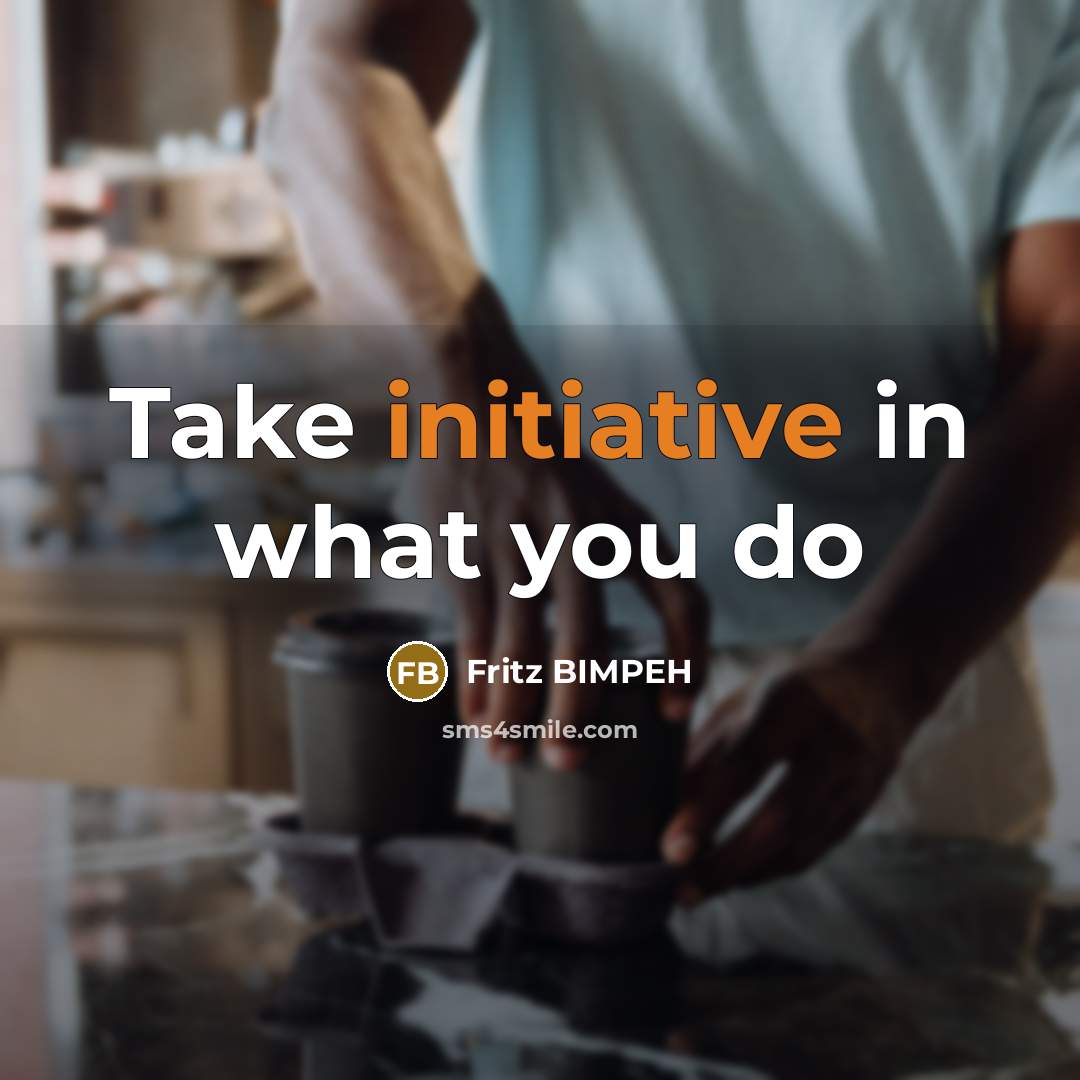“Take initiative in what you do” quote by Fritz BIMPEH