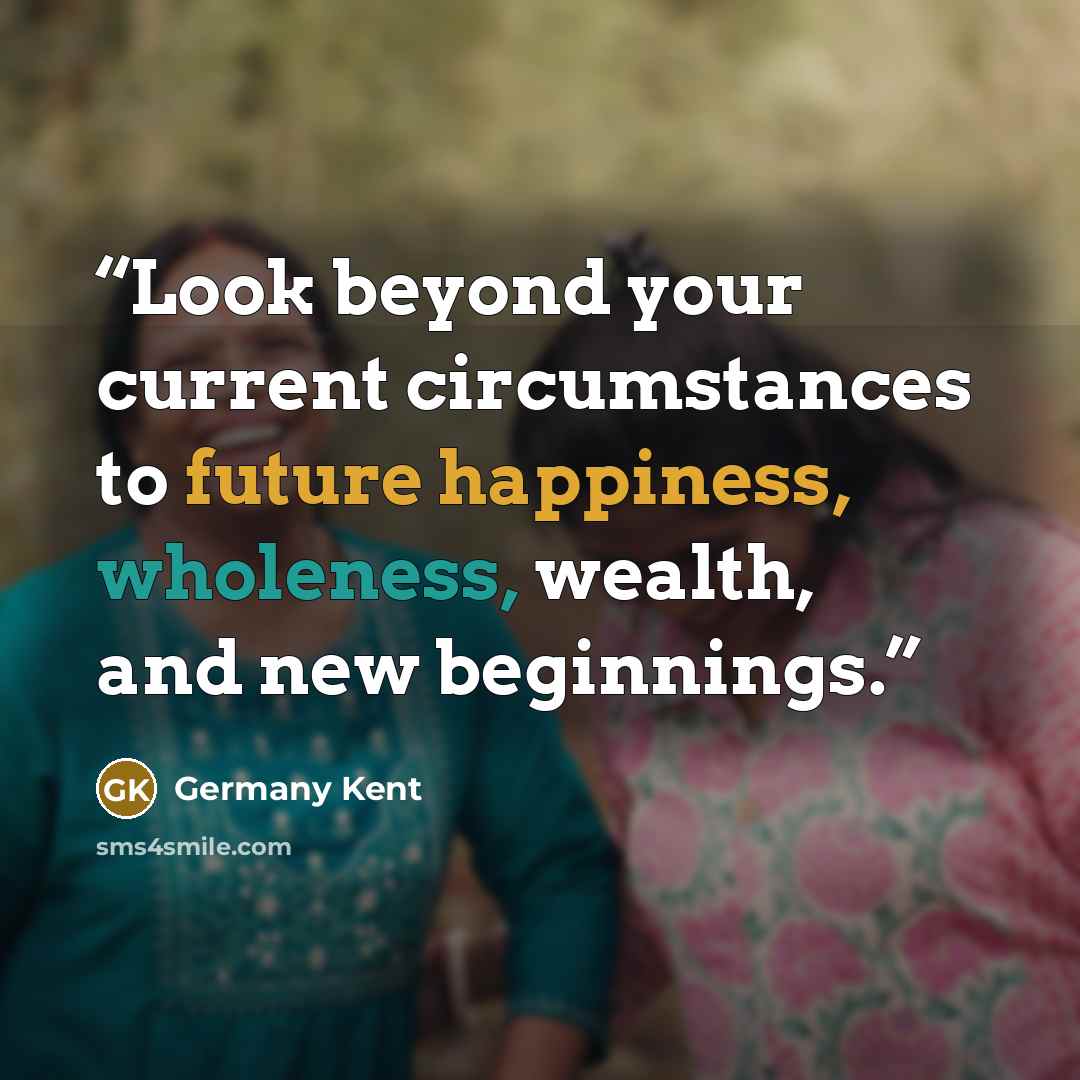 “Look beyond your current circumstances to future happiness, wholeness, wealth, and new beginnings.” quote by Germany Kent